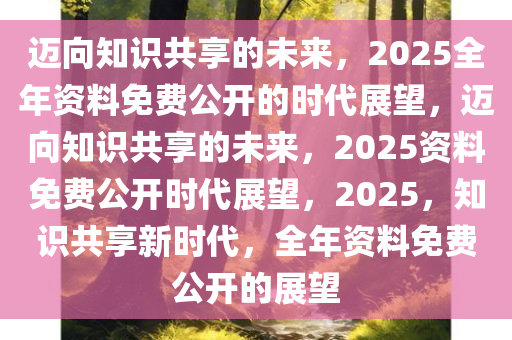 迈向未来的资料共享，掌握释义解释落实的2025年资料免费大全